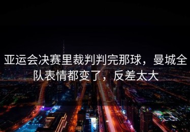 亚运会决赛里裁判判完那球，曼城全队表情都变了，反差太大