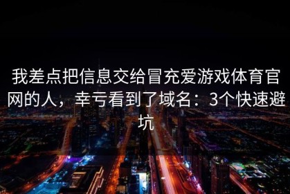 我差点把信息交给冒充爱游戏体育官网的人，幸亏看到了域名：3个快速避坑