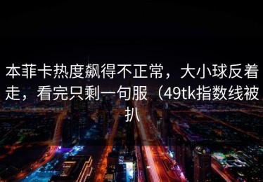 本菲卡热度飙得不正常，大小球反着走，看完只剩一句服（49tk指数线被扒
