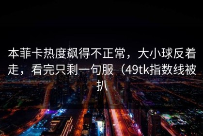 本菲卡热度飙得不正常，大小球反着走，看完只剩一句服（49tk指数线被扒