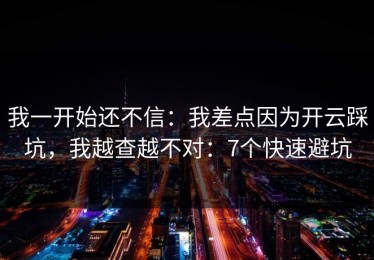 我一开始还不信：我差点因为开云踩坑，我越查越不对：7个快速避坑