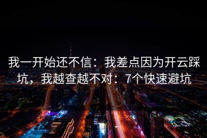 我一开始还不信：我差点因为开云踩坑，我越查越不对：7个快速避坑