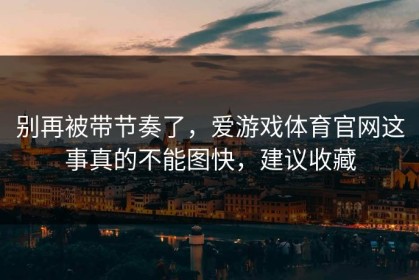 别再被带节奏了，爱游戏体育官网这事真的不能图快，建议收藏