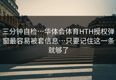 三分钟自检…华体会体育HTH授权弹窗最容易被套信息…只要记住这一条就够了