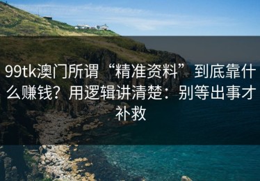 99tk澳门所谓“精准资料”到底靠什么赚钱？用逻辑讲清楚：别等出事才补救