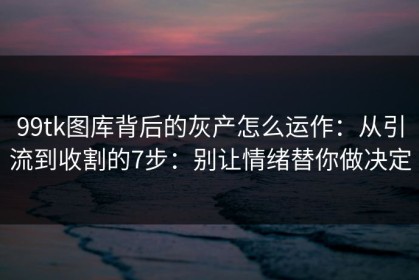 99tk图库背后的灰产怎么运作：从引流到收割的7步：别让情绪替你做决定