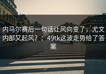 内马尔赛后一句话让风向变了，尤文内部又起风？：49tk这波走势给了答案