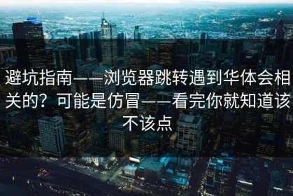 避坑指南——浏览器跳转遇到华体会相关的？可能是仿冒——看完你就知道该不该点