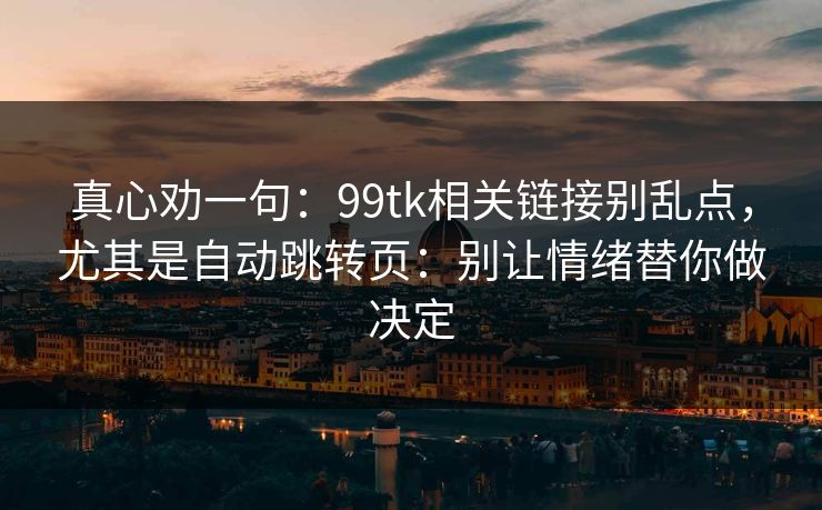 真心劝一句：99tk相关链接别乱点，尤其是自动跳转页：别让情绪替你做决定
