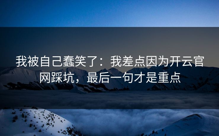 我被自己蠢笑了:我差点因为开云官网踩坑,最后一句才是重点 我被自己蠢笑了:我差点因为开云官网踩坑,最后一句才是重点