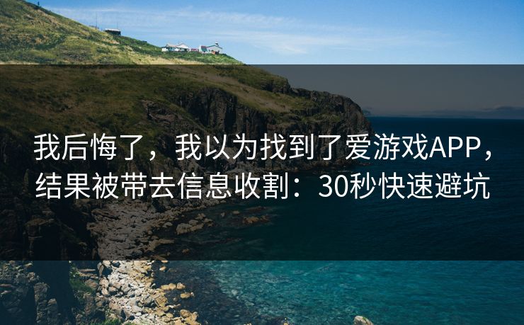 我后悔了，我以为找到了爱游戏APP，结果被带去信息收割：30秒快速避坑