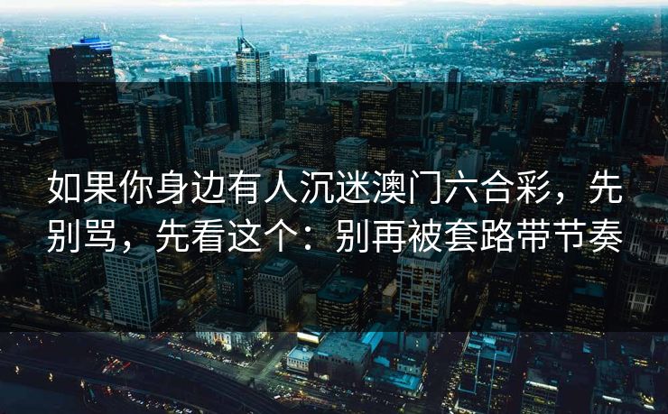 如果你身边有人沉迷澳门六合彩，先别骂，先看这个：别再被套路带节奏