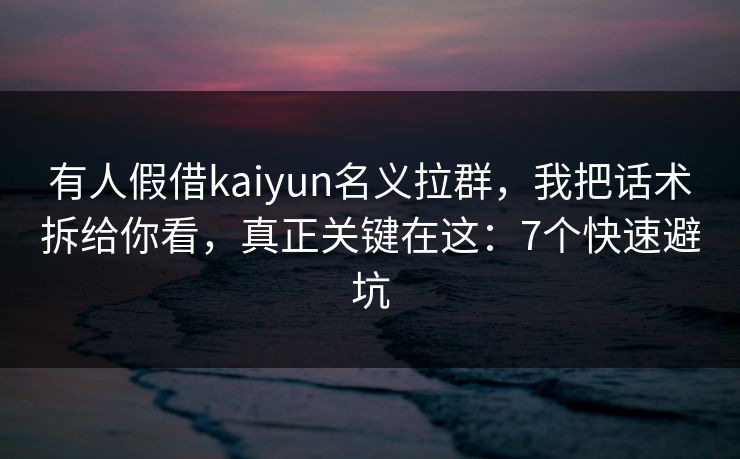 有人假借kaiyun名义拉群，我把话术拆给你看，真正关键在这：7个快速避坑