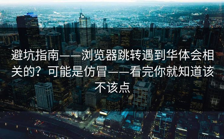 避坑指南——浏览器跳转遇到华体会相关的？可能是仿冒——看完你就知道该不该点