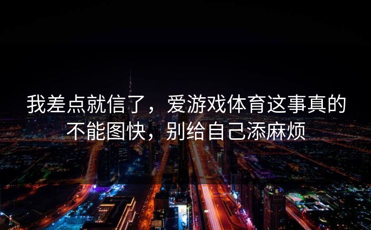 我差点就信了，爱游戏体育这事真的不能图快，别给自己添麻烦