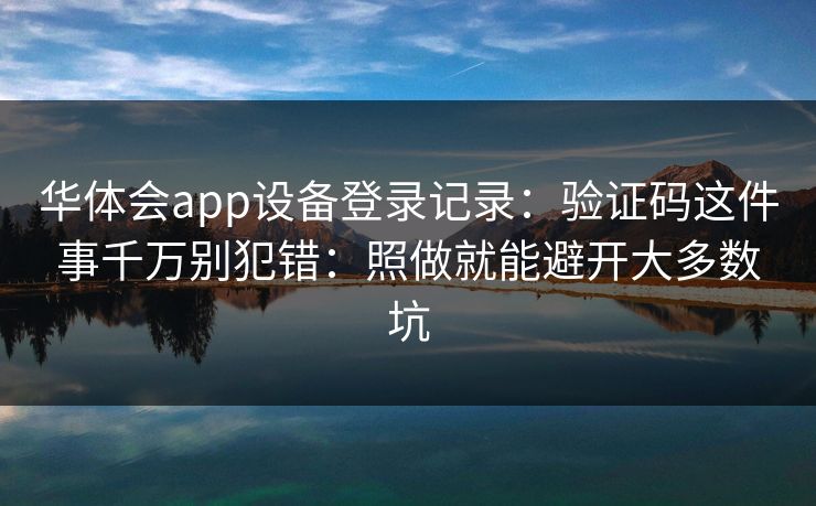 华体会app设备登录记录：验证码这件事千万别犯错：照做就能避开大多数坑