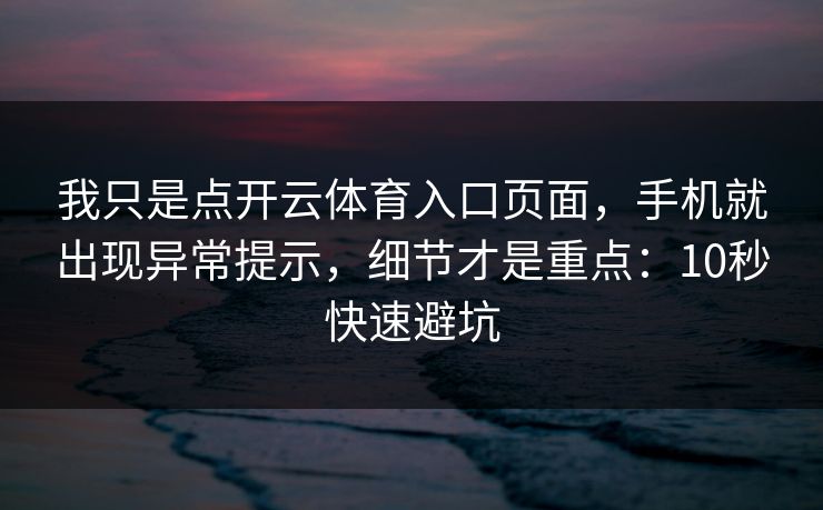 我只是点开云体育入口页面，手机就出现异常提示，细节才是重点：10秒快速避坑