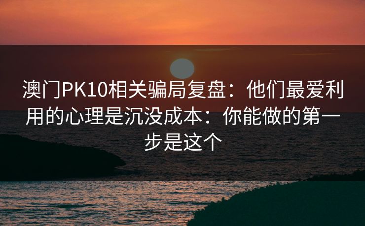 澳门PK10相关骗局复盘：他们最爱利用的心理是沉没成本：你能做的第一步是这个