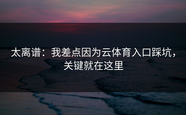 太离谱：我差点因为云体育入口踩坑，关键就在这里