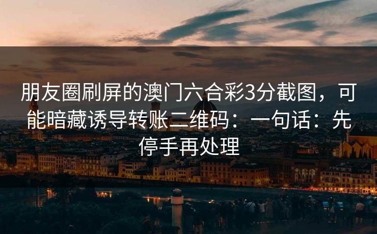 朋友圈刷屏的澳门六合彩3分截图，可能暗藏诱导转账二维码：一句话：先停手再处理
