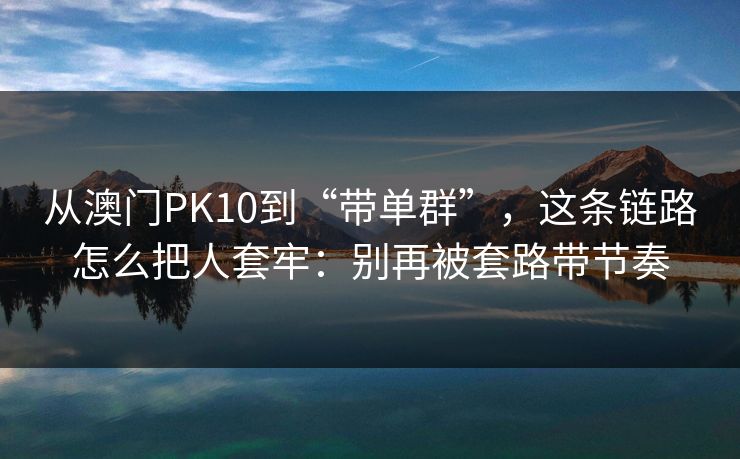 从澳门PK10到“带单群”，这条链路怎么把人套牢：别再被套路带节奏