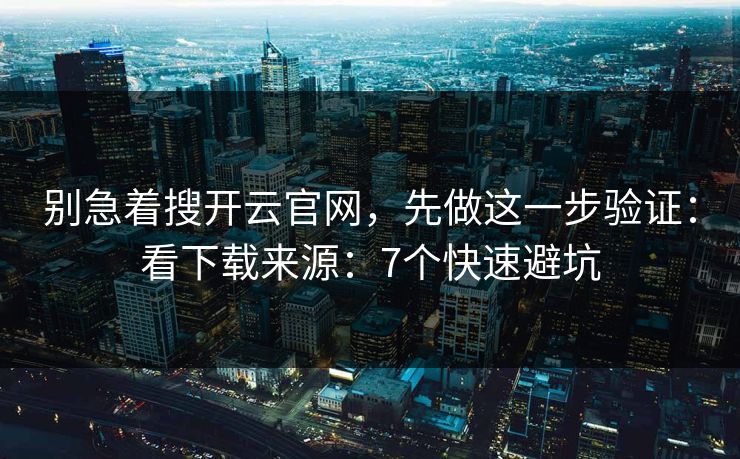 别急着搜开云官网，先做这一步验证：看下载来源：7个快速避坑