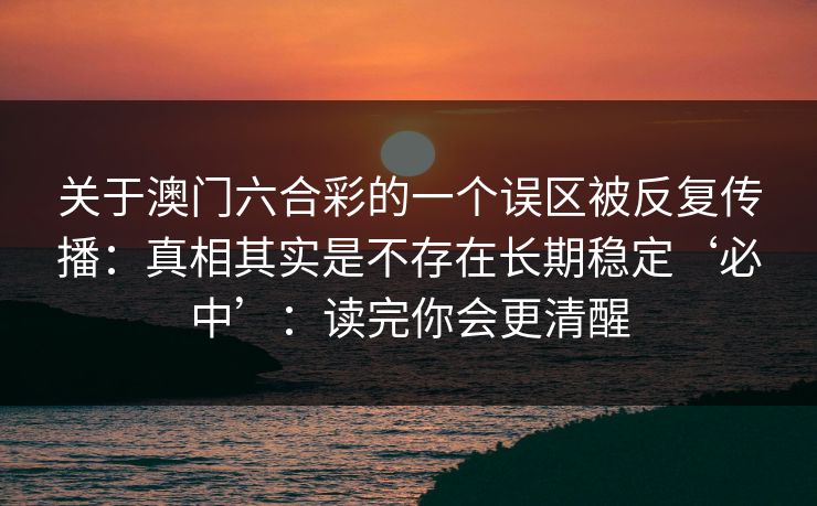 关于澳门六合彩的一个误区被反复传播：真相其实是不存在长期稳定‘必中’：读完你会更清醒