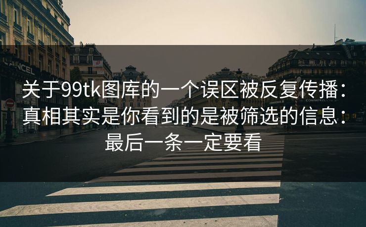 关于99tk图库的一个误区被反复传播：真相其实是你看到的是被筛选的信息：最后一条一定要看