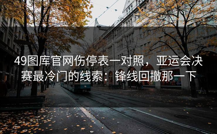 49图库官网伤停表一对照，亚运会决赛最冷门的线索：锋线回撤那一下