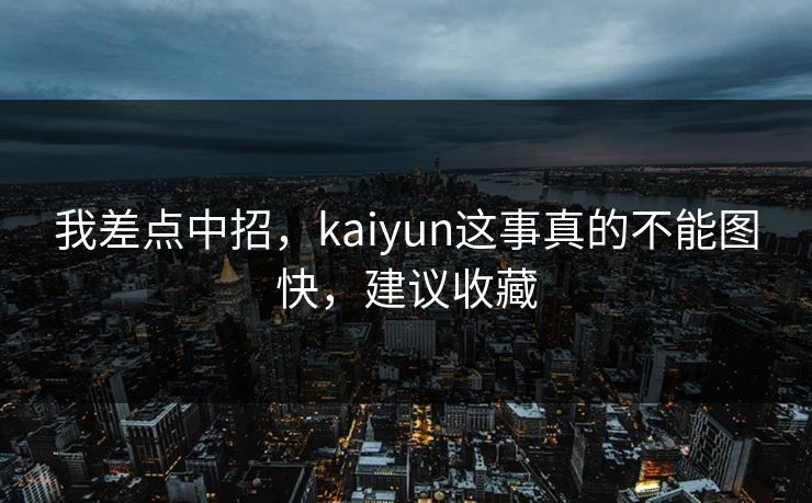 我差点中招，kaiyun这事真的不能图快，建议收藏