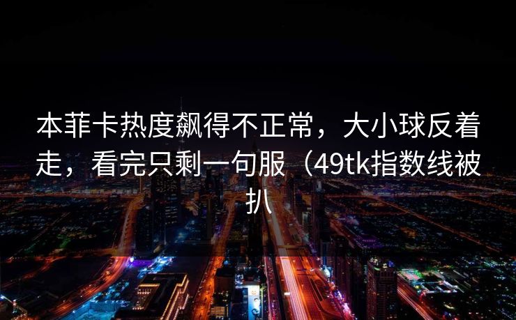本菲卡热度飙得不正常，大小球反着走，看完只剩一句服（49tk指数线被扒