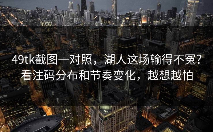 49tk截图一对照，湖人这场输得不冤？看注码分布和节奏变化，越想越怕
