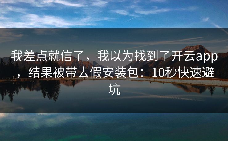 我差点就信了，我以为找到了开云app，结果被带去假安装包：10秒快速避坑