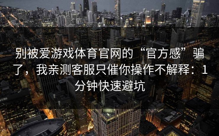 别被爱游戏体育官网的“官方感”骗了，我亲测客服只催你操作不解释：1分钟快速避坑