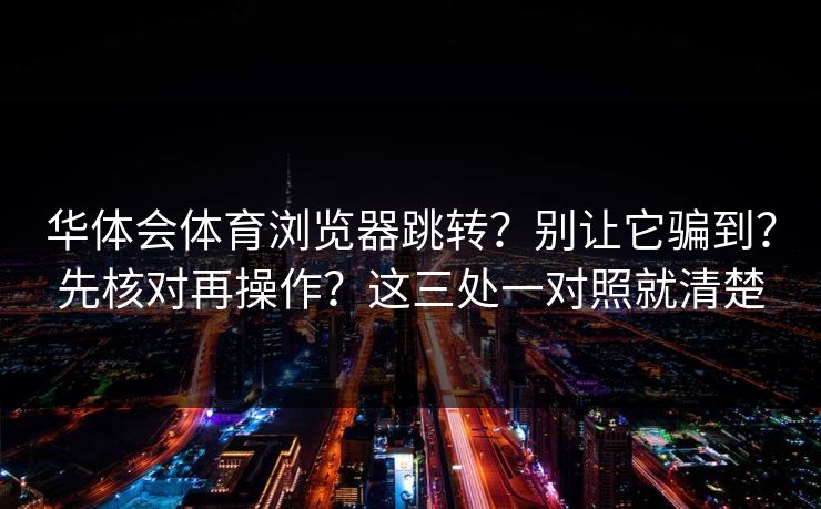 华体会体育浏览器跳转？别让它骗到？先核对再操作？这三处一对照就清楚