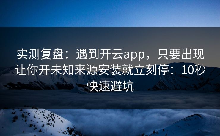 实测复盘：遇到开云app，只要出现让你开未知来源安装就立刻停：10秒快速避坑