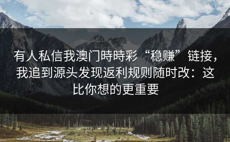 有人私信我澳门時時彩“稳赚”链接，我追到源头发现返利规则随时改：这比你想的更重要