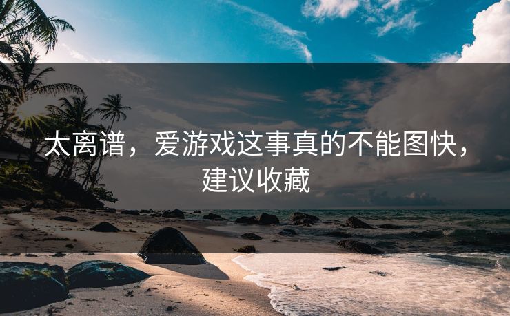 太离谱，爱游戏这事真的不能图快，建议收藏