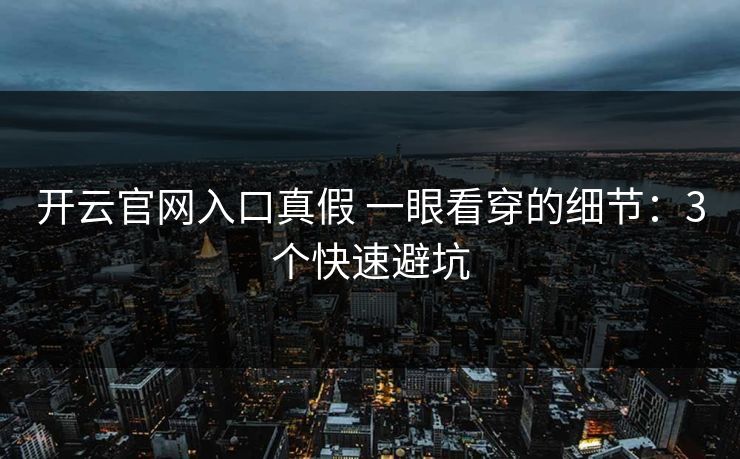 开云官网入口真假 一眼看穿的细节：3个快速避坑