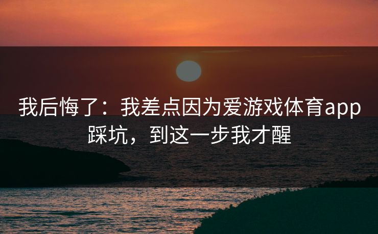 我后悔了：我差点因为爱游戏体育app踩坑，到这一步我才醒