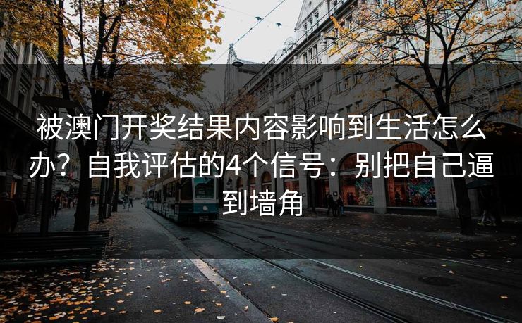 被澳门开奖结果内容影响到生活怎么办？自我评估的4个信号：别把自己逼到墙角