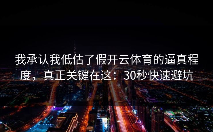 我承认我低估了假开云体育的逼真程度，真正关键在这：30秒快速避坑