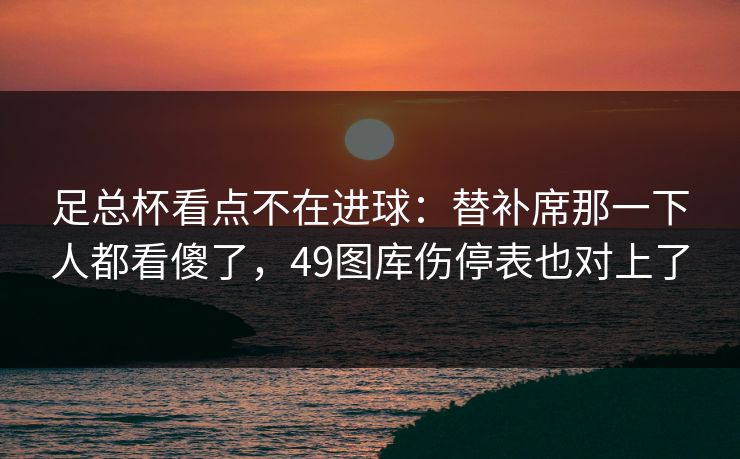 足总杯看点不在进球：替补席那一下人都看傻了，49图库伤停表也对上了