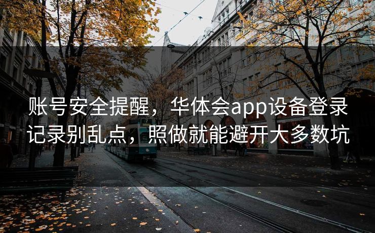 账号安全提醒，华体会app设备登录记录别乱点，照做就能避开大多数坑