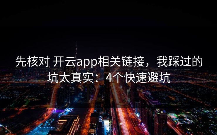 先核对 开云app相关链接，我踩过的坑太真实：4个快速避坑