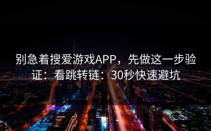 别急着搜爱游戏APP，先做这一步验证：看跳转链：30秒快速避坑