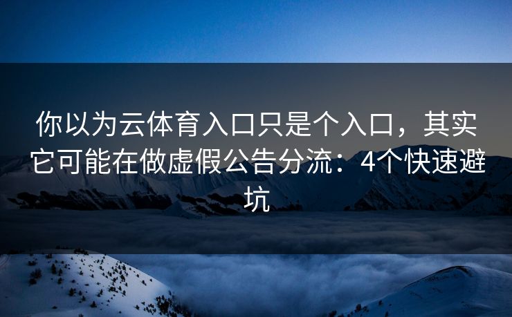 你以为云体育入口只是个入口，其实它可能在做虚假公告分流：4个快速避坑