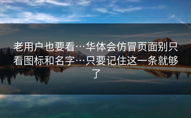 老用户也要看…华体会仿冒页面别只看图标和名字…只要记住这一条就够了