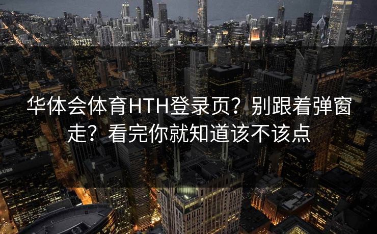 华体会体育HTH登录页？别跟着弹窗走？看完你就知道该不该点