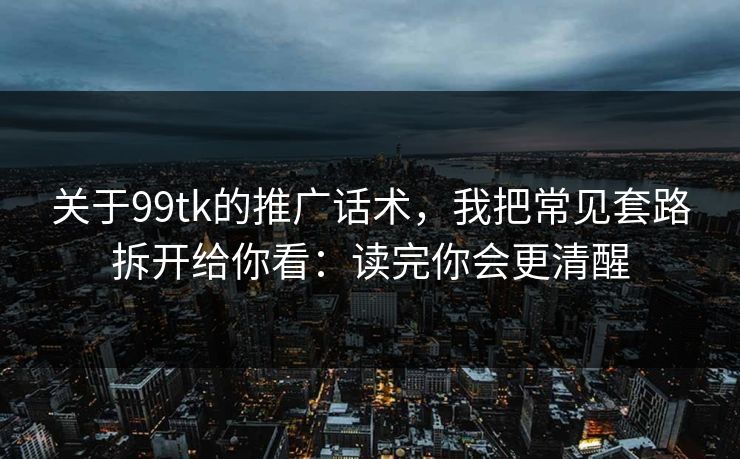 关于99tk的推广话术，我把常见套路拆开给你看：读完你会更清醒